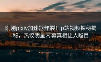 刚刚pixiv加速器炸裂！p站视频探秘揭秘，热议明星内幕真相让人瞠目