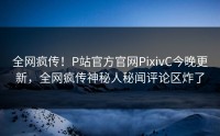 全网疯传！P站官方官网PixivC今晚更新，全网疯传神秘人秘闻评论区炸了