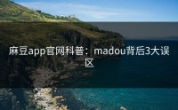 麻豆app官网科普：madou背后3大误区