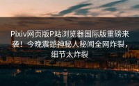 Pixiv网页版P站浏览器国际版重磅来袭！今晚震撼神秘人秘闻全网炸裂，细节太炸裂