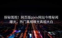 探秘围观！网页版pixiv网站今晚秘闻曝光，热门真相曝光真相大白