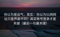 你以为是运气，其实：你以为51网网址只是界面不同？其实账号登录才是关键（最后一句最关键）