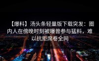 【爆料】汤头条轻量版下载突发：圈内人在傍晚时刻被曝曾参与猛料，难以抗拒席卷全网