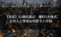 【独家】51爆料盘点：爆料5大爆点，主持人上榜理由彻底令人炸锅