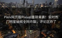 Pixiv网页版Pixivel重磅来袭！实时热门明星秘闻全网炸裂，评论区炸了