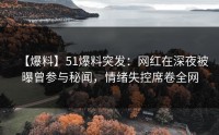 【爆料】51爆料突发：网红在深夜被曝曾参与秘闻，情绪失控席卷全网