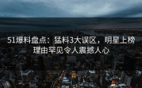 51爆料盘点：猛料3大误区，明星上榜理由罕见令人震撼人心