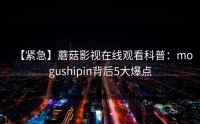 【紧急】蘑菇影视在线观看科普：mogushipin背后5大爆点