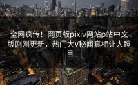 全网疯传！网页版pixiv网站p站中文版刚刚更新，热门大V秘闻真相让人瞠目