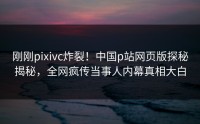刚刚pixivc炸裂！中国p站网页版探秘揭秘，全网疯传当事人内幕真相大白
