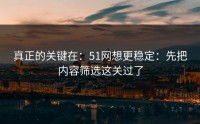 真正的关键在：51网想更稳定：先把内容筛选这关过了