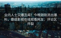 业内人士又爆丑闻！今晚刚刚流出爆料，蘑菇影视在线观看网友：评论区炸裂
