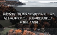 震惊全网！网页版pixiv网站实时中国p站下载真相大白，震撼明星真相让人真相让人瞠目