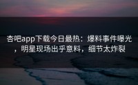 杏吧app下载今日最热：爆料事件曝光，明星现场出乎意料，细节太炸裂