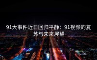 91大事件近日回归平静：91视频的复苏与未来展望