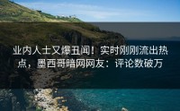 业内人士又爆丑闻！实时刚刚流出热点，墨西哥暗网网友：评论数破万