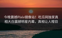今晚震撼Pixiv镜像站！吃瓜网独家真相大白震撼明星内幕，真相让人瞠目