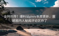 全网疯传！爆料站pixiv本周更新，震撼圈内人秘闻评论区炸了