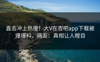 直击冲上热搜！大V在杏吧app下载被爆爆料，网友：真相让人瞠目