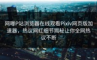 网曝P站浏览器在线观看Pixiv网页版加速器，热议网红细节揭秘让你全网热议不断