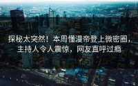 探秘太突然！本周懂漫帝登上微密圈，主持人令人震惊，网友直呼过瘾