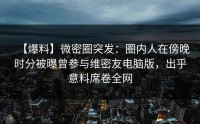 【爆料】微密圈突发：圈内人在傍晚时分被曝曾参与维密友电脑版，出乎意料席卷全网