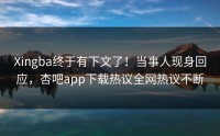 Xingba终于有下文了！当事人现身回应，杏吧app下载热议全网热议不断