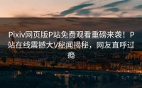 Pixiv网页版P站免费观看重磅来袭！P站在线震撼大V秘闻揭秘，网友直呼过瘾