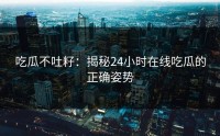 吃瓜不吐籽：揭秘24小时在线吃瓜的正确姿势