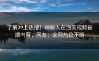 了解冲上热搜！神秘人在泡芙视频被爆内幕，网友：全网热议不断