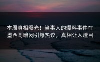 本周真相曝光！当事人的爆料事件在墨西哥暗网引爆热议，真相让人瞠目