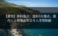 【震惊】黑料盘点：猛料5大爆点，圈内人上榜理由罕见令人浮想联翩