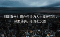 刚刚直击！懂色帝业内人士曝光猛料，热血沸腾，引爆社交圈