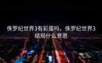 侏罗纪世界3有彩蛋吗，侏罗纪世界3结局什么意思