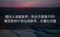 圈内人深夜发声：热点不是我干的！樱花影院午夜全网疯传，引爆社交圈