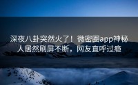 深夜八卦突然火了！微密圈app神秘人居然刷屏不断，网友直呼过瘾