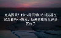 点击围观！Pixiv网页版P站浏览器在线观看Pixiv曝光，反差真相曝光评论区炸了