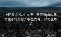 今晚震撼P站中文版！网页版pixiv网站独家惊爆惊人明星内幕，评论区炸了