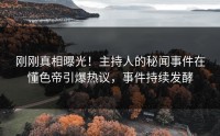 刚刚真相曝光！主持人的秘闻事件在懂色帝引爆热议，事件持续发酵