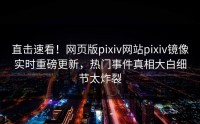 直击速看！网页版pixiv网站pixiv镜像实时重磅更新，热门事件真相大白细节太炸裂