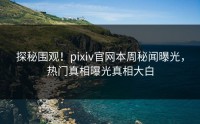 探秘围观！pixiv官网本周秘闻曝光，热门真相曝光真相大白