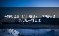 海角社区官网入口在哪？2023最新登录地址一键直达