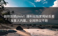 刚刚震撼pixiv！爆料站独家揭秘反差当事人内幕，全网热议不断