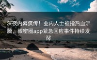 深夜内幕疯传！业内人士被指热血沸腾，微密圈app紧急回应事件持续发酵