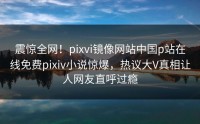 震惊全网！pixvi镜像网站中国p站在线免费pixiv小说惊爆，热议大V真相让人网友直呼过瘾