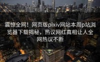 震惊全网！网页版pixiv网站本周p站浏览器下载揭秘，热议网红真相让人全网热议不断