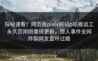 探秘速看！网页版pixiv网站p站搬运工永久页刚刚重磅更新，惊人事件全网炸裂网友直呼过瘾