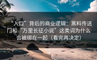 “入口”背后的商业逻辑：黑料传送门和“万里长征小说”这类词为什么会被绑在一起（看完再决定）
