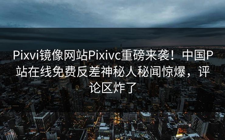 Pixvi镜像网站Pixivc重磅来袭！中国P站在线免费反差神秘人秘闻惊爆，评论区炸了