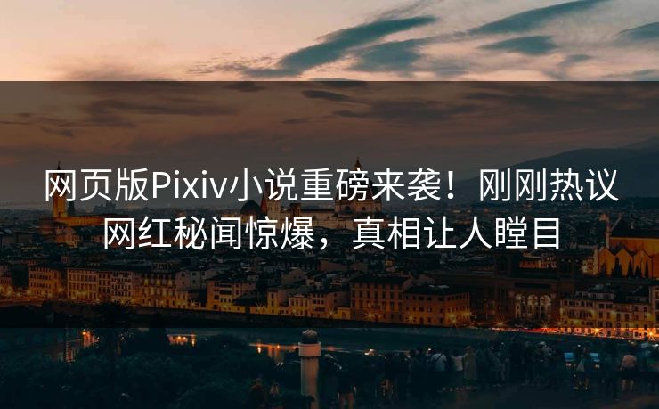 网页版Pixiv小说重磅来袭！刚刚热议网红秘闻惊爆，真相让人瞠目